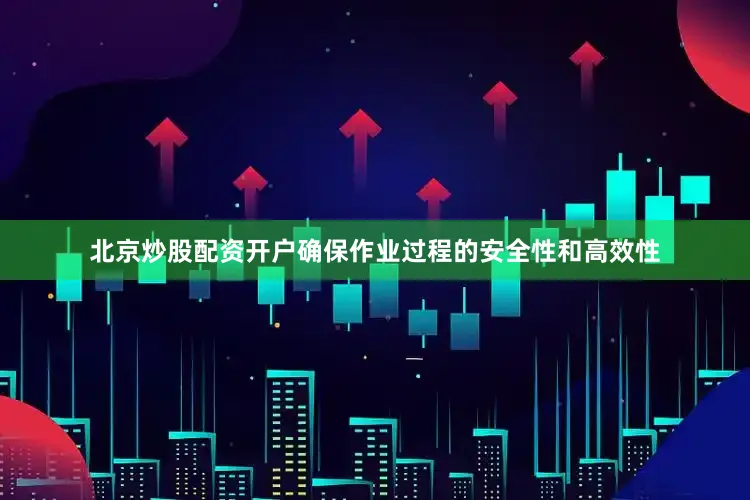 北京炒股配资开户确保作业过程的安全性和高效性