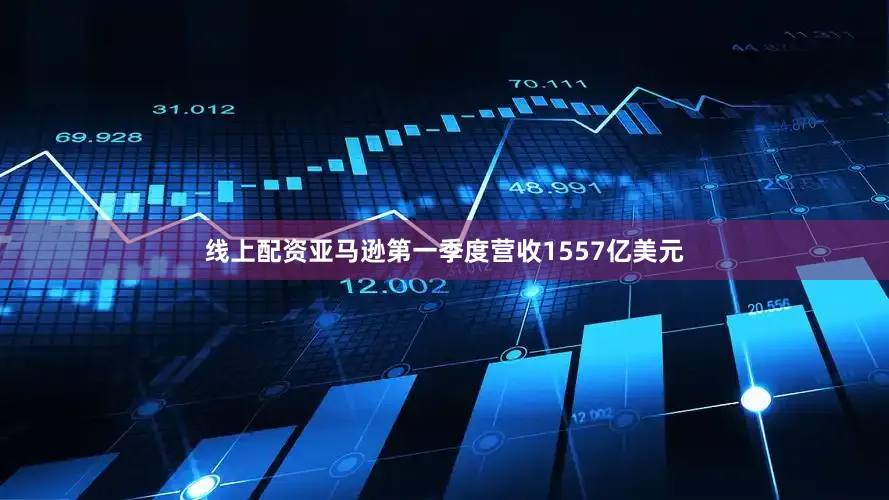 线上配资亚马逊第一季度营收1557亿美元