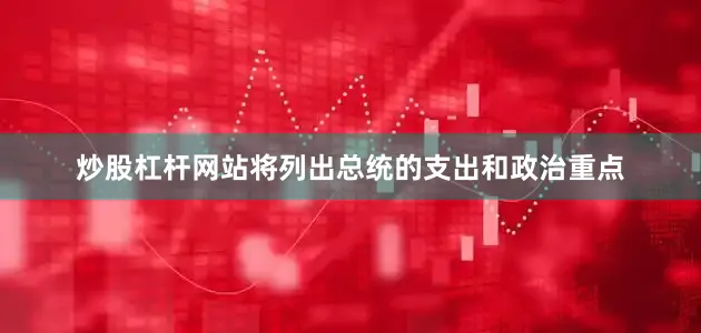 炒股杠杆网站将列出总统的支出和政治重点
