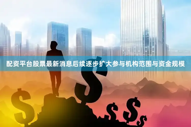 配资平台股票最新消息后续逐步扩大参与机构范围与资金规模