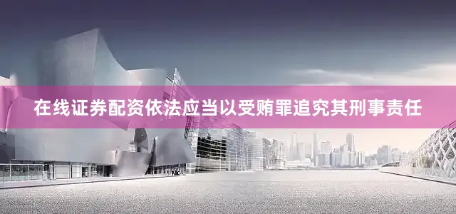 在线证券配资依法应当以受贿罪追究其刑事责任