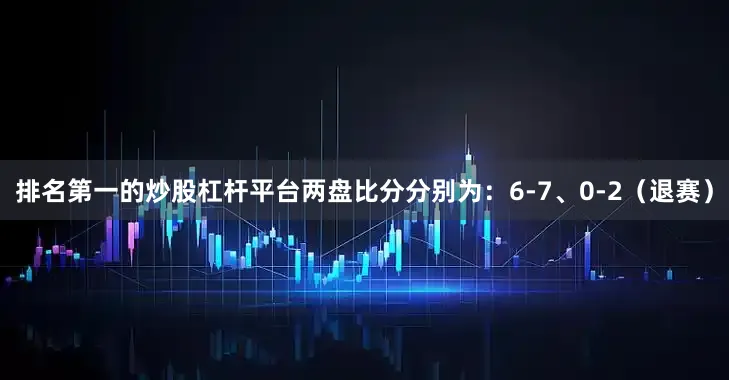 排名第一的炒股杠杆平台两盘比分分别为：6-7、0-2（退赛）