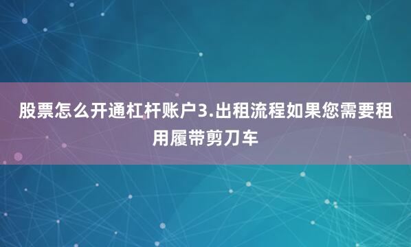 股票怎么开通杠杆账户3.出租流程如果您需要租用履带剪刀车