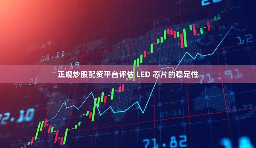 正规炒股配资平台评估 LED 芯片的稳定性