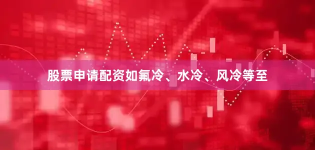 股票申请配资如氟冷、水冷、风冷等至