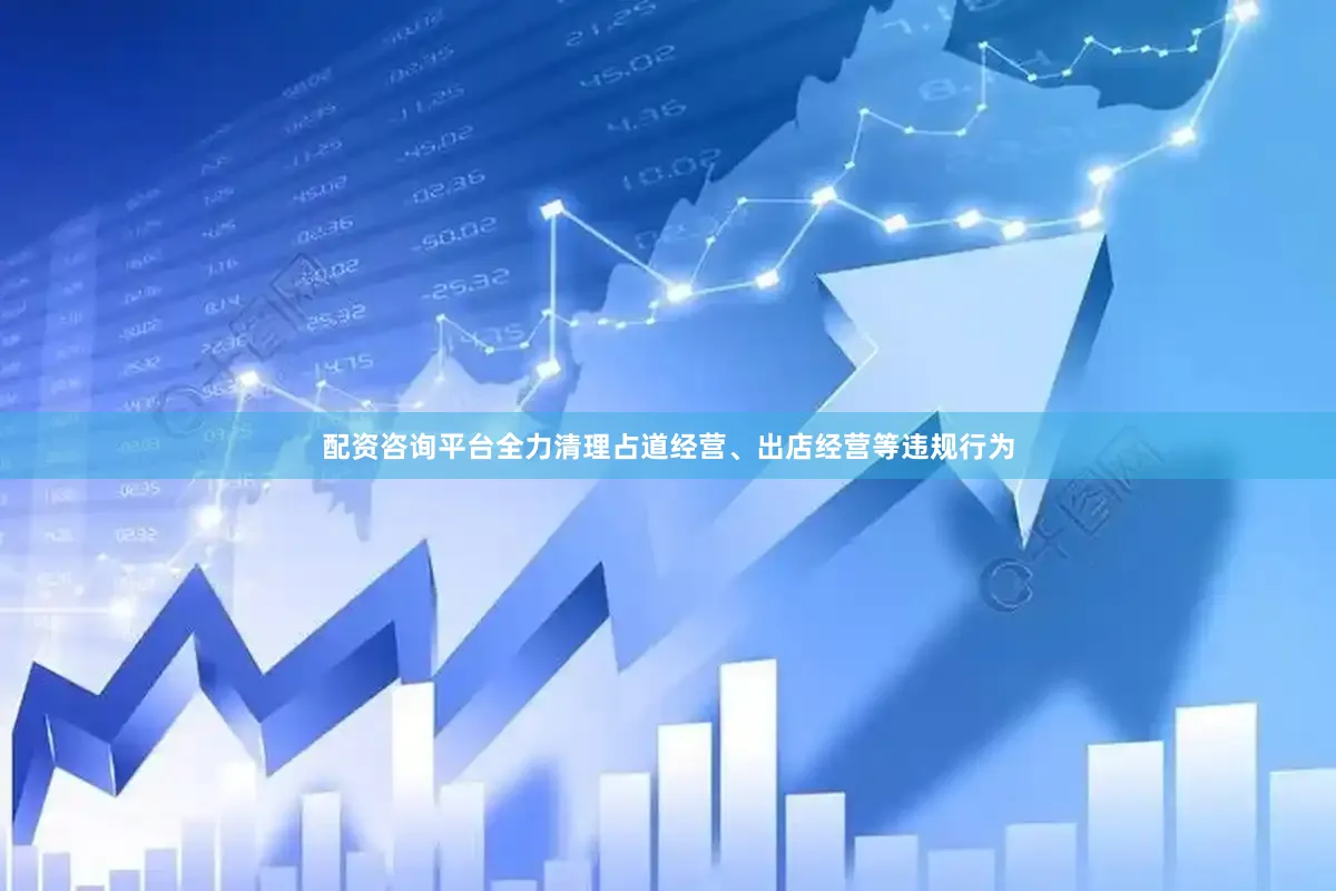 配资咨询平台全力清理占道经营、出店经营等违规行为