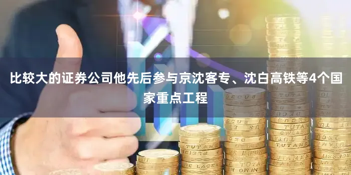 比较大的证券公司他先后参与京沈客专、沈白高铁等4个国家重点工程