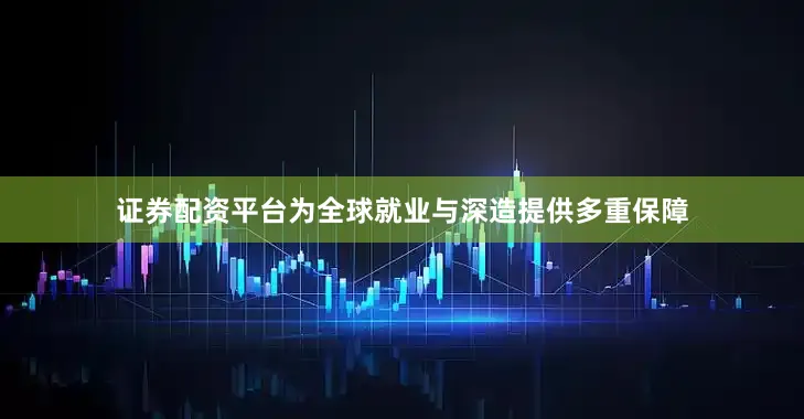 证券配资平台为全球就业与深造提供多重保障