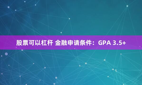 股票可以杠杆 金融申请条件：GPA 3.5+