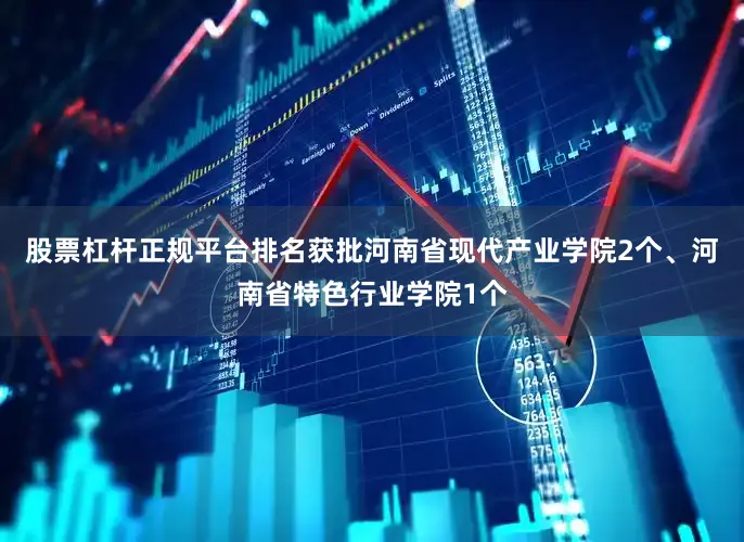 股票杠杆正规平台排名获批河南省现代产业学院2个、河南省特色行业学院1个
