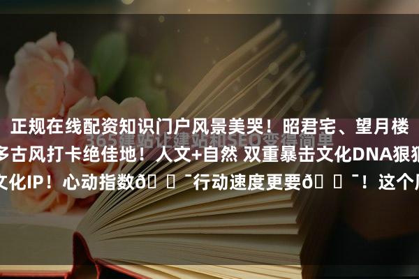 正规在线配资知识门户风景美哭！昭君宅、望月楼、娘娘井...遗迹多多古风打卡绝佳地！人文+自然 双重暴击文化DNA狠狠动了！是宜昌必去的文化IP！心动指数💯行动速度更要💯！这个周末或者小长假买票！出发！下一站：宜昌！来源：湖北文旅发布于：湖北省