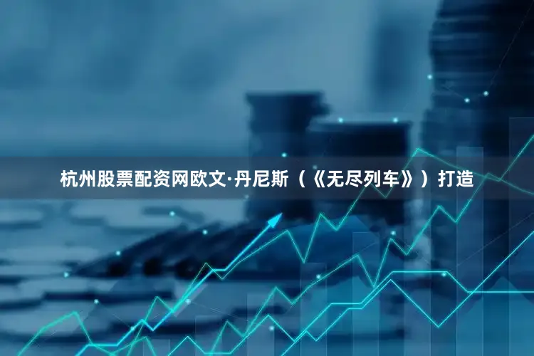 杭州股票配资网　　欧文·丹尼斯（《无尽列车》）打造