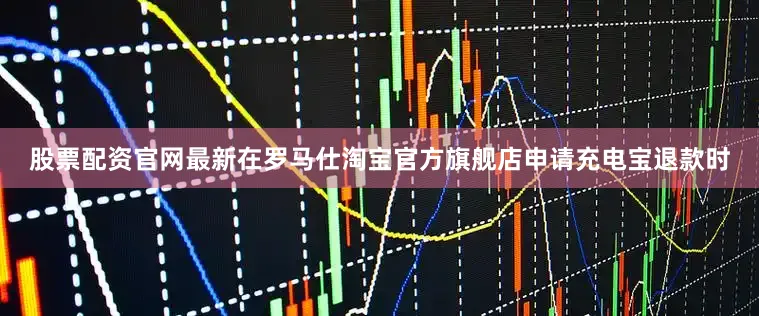 股票配资官网最新在罗马仕淘宝官方旗舰店申请充电宝退款时