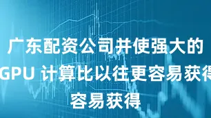 广东配资公司并使强大的 GPU 计算比以往更容易获得