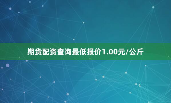 期货配资查询最低报价1.00元/公斤