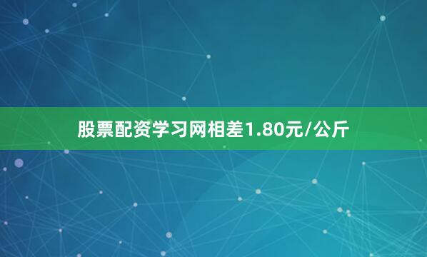 股票配资学习网相差1.80元/公斤