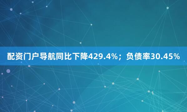 配资门户导航同比下降429.4%;负债率30.45%