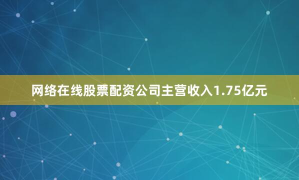 网络在线股票配资公司主营收入1.75亿元