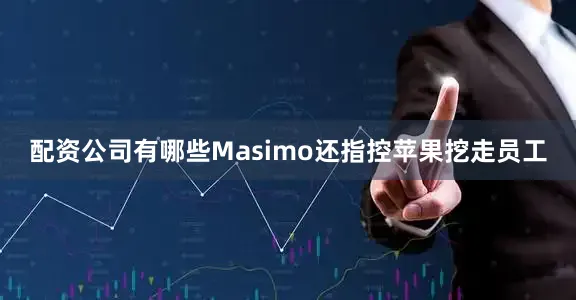 配资公司有哪些Masimo还指控苹果挖走员工