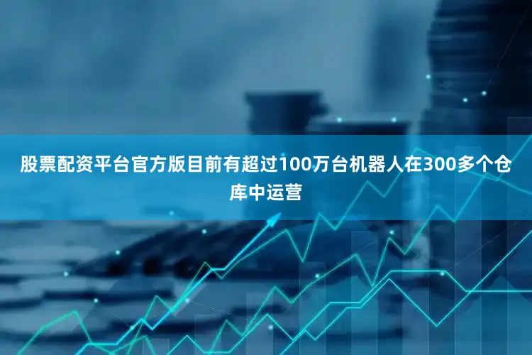 股票配资平台官方版目前有超过100万台机器人在300多个仓库中运营
