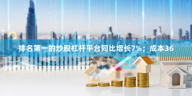 排名第一的炒股杠杆平台同比增长7%；成本36