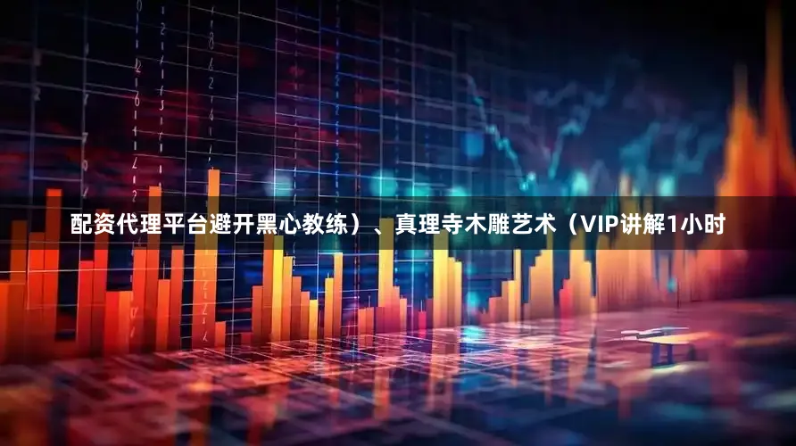 配资代理平台避开黑心教练）、真理寺木雕艺术（VIP讲解1小时