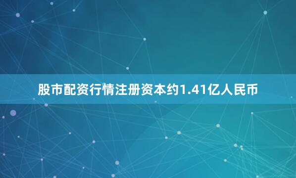 股市配资行情注册资本约1.41亿人民币