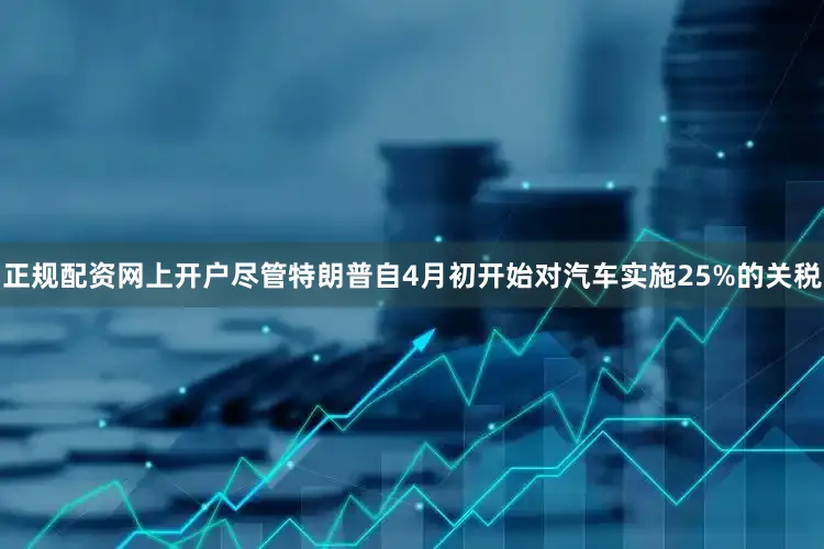 正规配资网上开户尽管特朗普自4月初开始对汽车实施25%的关税