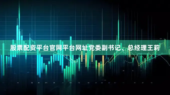 股票配资平台官网平台网址党委副书记、总经理王莉