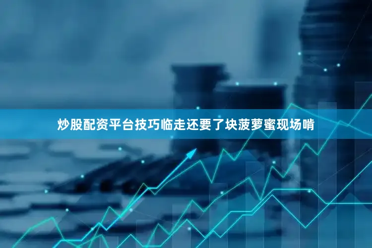 炒股配资平台技巧临走还要了块菠萝蜜现场啃