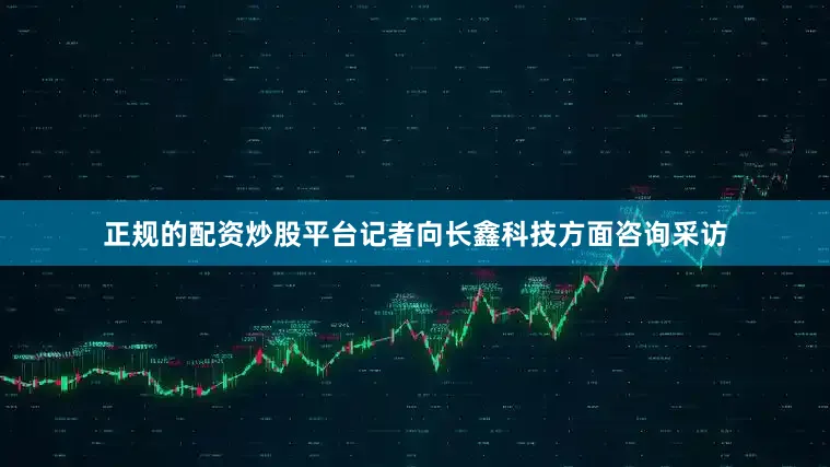 正规的配资炒股平台记者向长鑫科技方面咨询采访