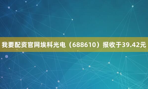 我要配资官网埃科光电（688610）报收于39.42元