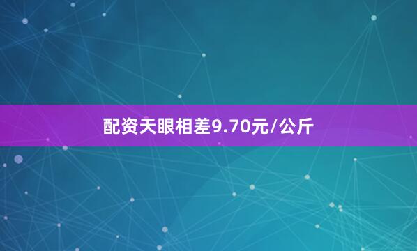 配资天眼相差9.70元/公斤