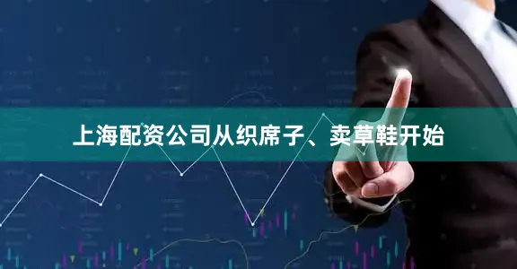 上海配资公司从织席子、卖草鞋开始