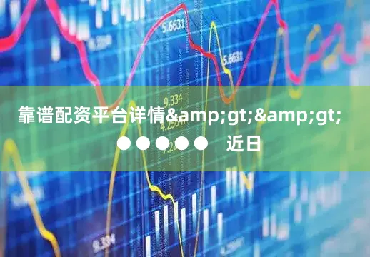 靠谱配资平台详情&gt;&gt;   ●●●●●   近日