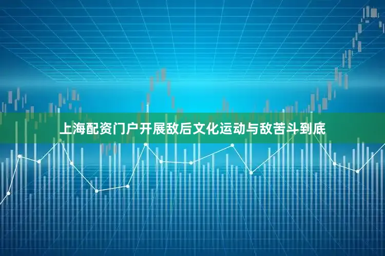 上海配资门户开展敌后文化运动与敌苦斗到底