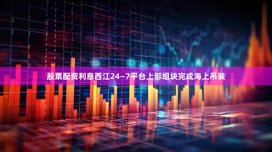 股票配资利息西江24—7平台上部组块完成海上吊装