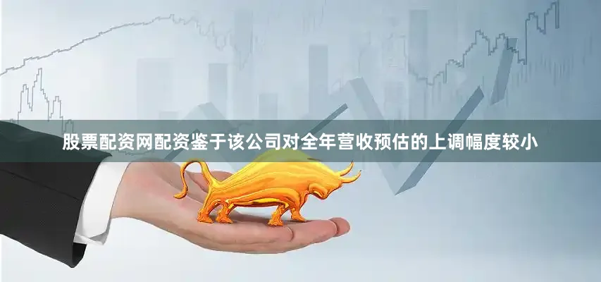 股票配资网配资鉴于该公司对全年营收预估的上调幅度较小
