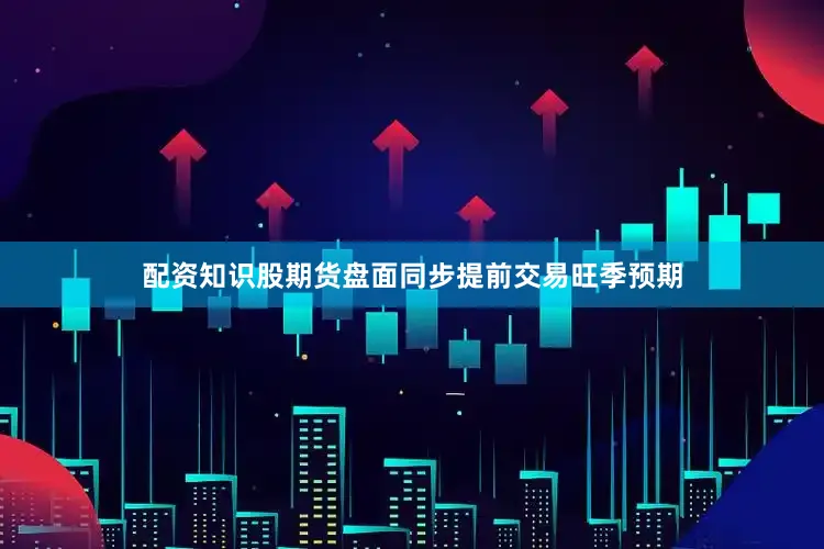 配资知识股期货盘面同步提前交易旺季预期