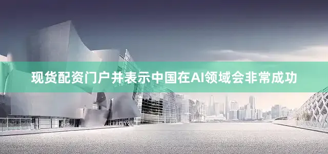现货配资门户并表示中国在AI领域会非常成功
