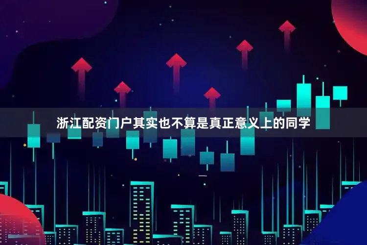 浙江配资门户其实也不算是真正意义上的同学