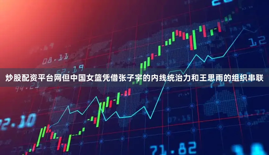 炒股配资平台网但中国女篮凭借张子宇的内线统治力和王思雨的组织串联