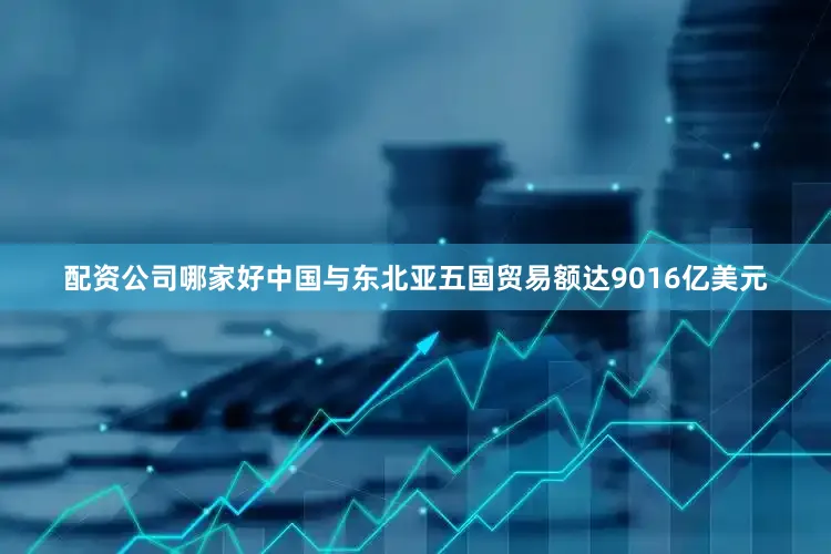 配资公司哪家好中国与东北亚五国贸易额达9016亿美元