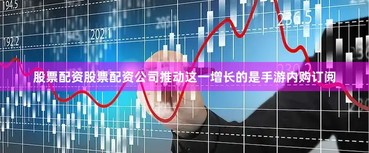 股票配资股票配资公司　　推动这一增长的是手游内购订阅
