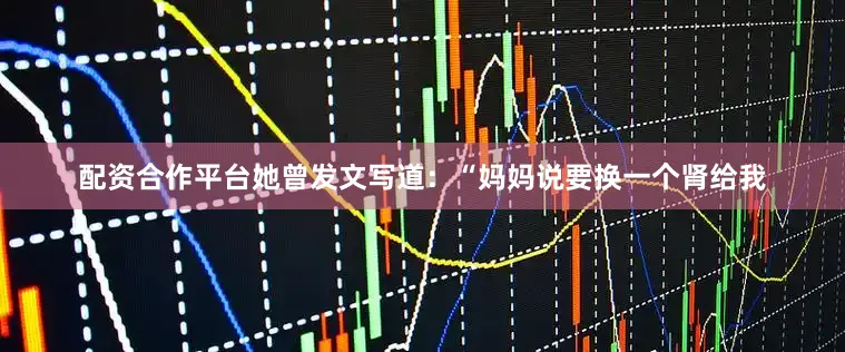 配资合作平台她曾发文写道：“妈妈说要换一个肾给我