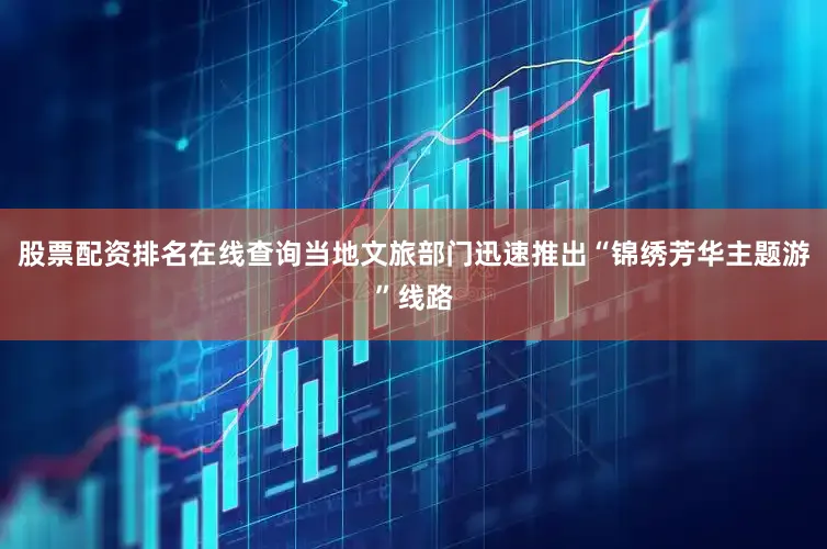 股票配资排名在线查询当地文旅部门迅速推出“锦绣芳华主题游”线路