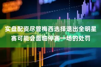 实盘配资尽管梅西选择退出全明星赛可能会面临停赛一场的处罚