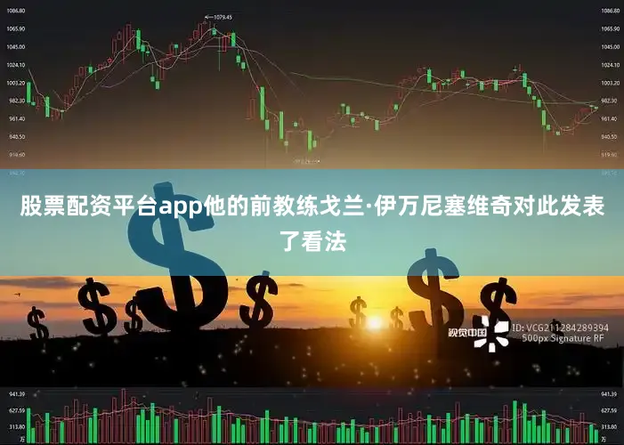 股票配资平台app他的前教练戈兰·伊万尼塞维奇对此发表了看法