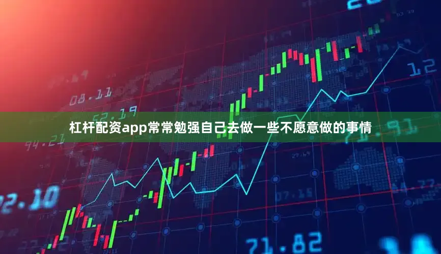 杠杆配资app常常勉强自己去做一些不愿意做的事情