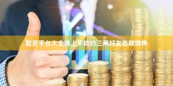 配资平台大全晚上不妨约三两好友吃顿烧烤
